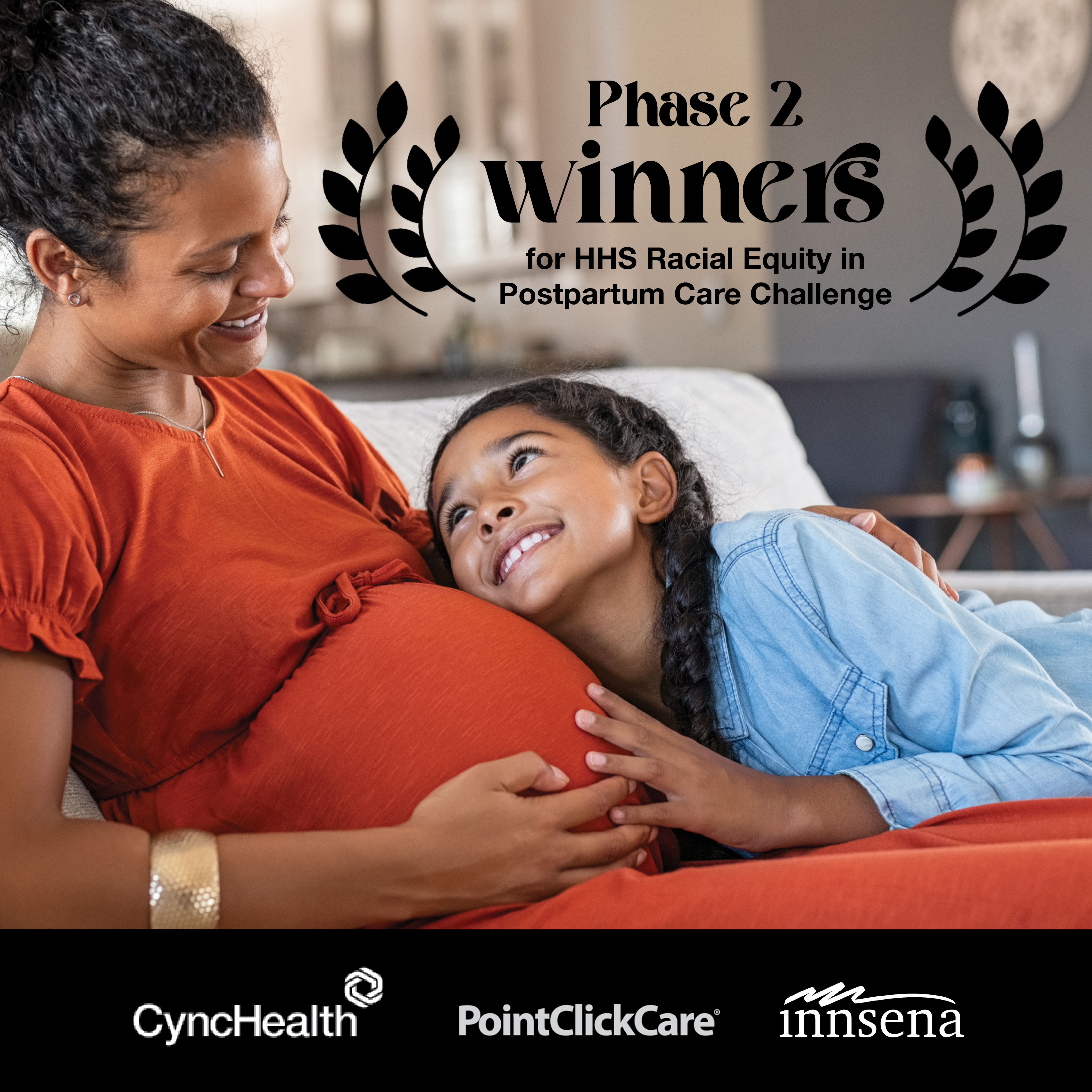 A photograph of a happy daughter hugging the belly of her expecting mother, relaxing on sofa. In black text the following reads "Phase 2 winners for HSS racial equity in postpartum care challenge". At the bottom in a black bar are three logos: CyncHealth, PointClickCare, and Innsena